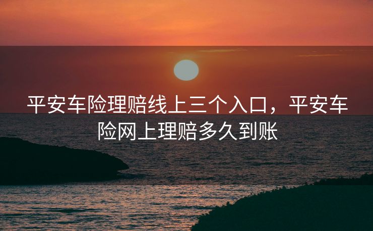平安车险理赔线上三个入口,平安车险网上理赔多久到账 平安车险理赔线上三个入口,平安车险网上理赔多久到账