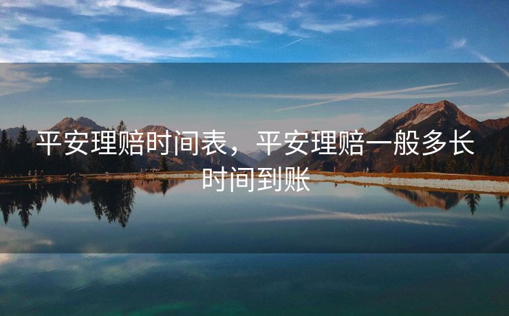 平安理赔时间表,平安理赔一般多长时间到账 平安理赔时间表,平安理赔一般多长时间到账