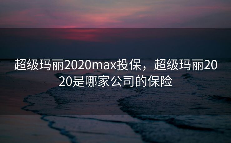超级玛丽2020max投保，超级玛丽2020是哪家公司的保险