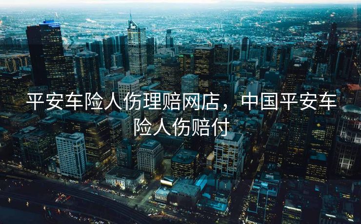 平安车险人伤理赔网店，中国平安车险人伤赔付