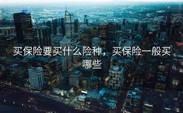 买保险要买什么险种,买保险一般买哪些 买保险要买什么险种,买保险一般买哪些