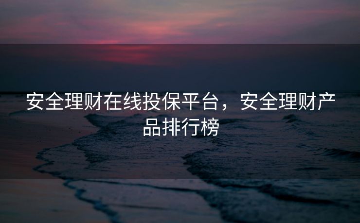 安全理财在线投保平台，安全理财产品排行榜