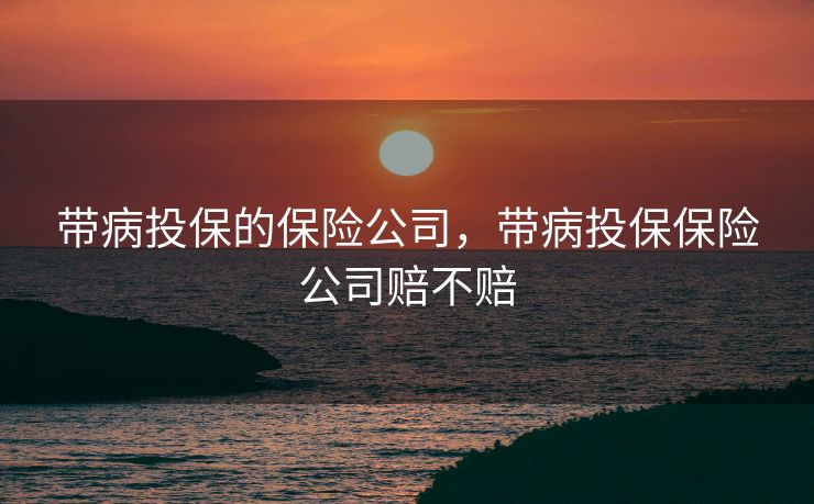 带病投保的保险公司，带病投保保险公司赔不赔