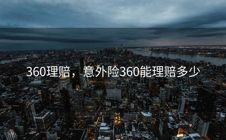 360理赔,意外险360能理赔多少 360理赔,意外险360能理赔多少