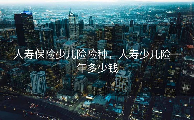 人寿保险少儿险险种，人寿少儿险一年多少钱