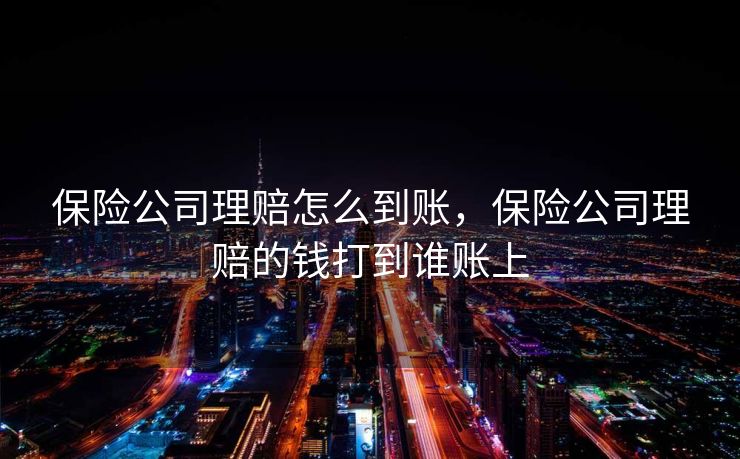保险公司理赔怎么到账，保险公司理赔的钱打到谁账上