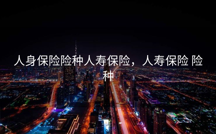 人身保险险种人寿保险，人寿保险 险种