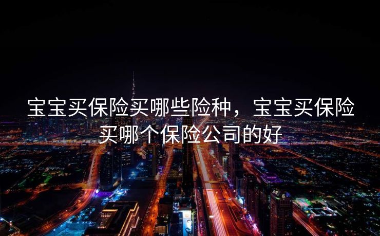 宝宝买保险买哪些险种,宝宝买保险买哪个保险公司的好 宝宝买保险买哪些险种,宝宝买保险买哪个保险公司的好