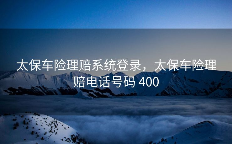 太保车险理赔系统登录，太保车险理赔电话号码 400