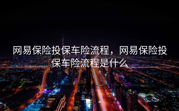 网易保险投保车险流程，网易保险投保车险流程是什么