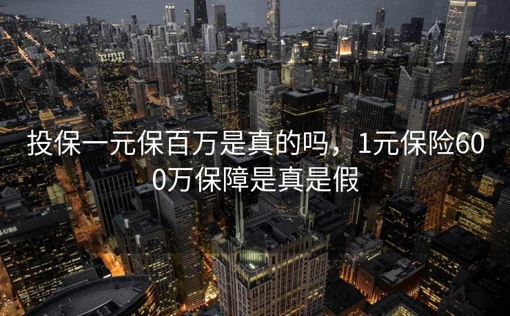投保一元保百万是真的吗，1元保险600万保障是真是假