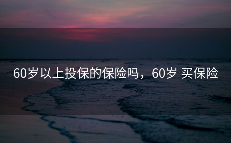 60岁以上投保的保险吗，60岁 买保险