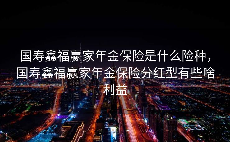 国寿鑫福赢家年金保险是什么险种,国寿鑫福赢家年金保险分红型有些啥利益 国寿鑫福赢家年金保险是什么险种,国寿鑫福赢家年金保险分红型有些啥利益