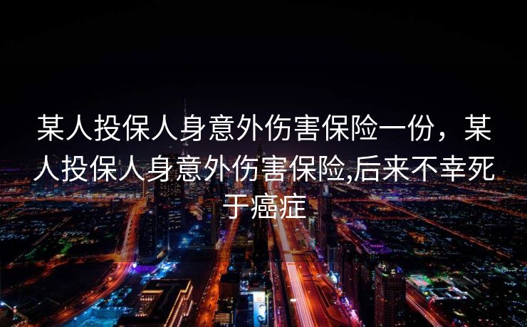 某人投保人身意外伤害保险一份，某人投保人身意外伤害保险,后来不幸死于癌症