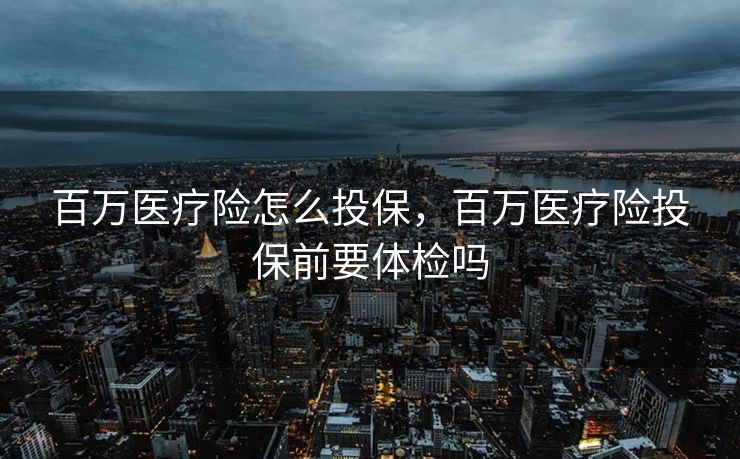 百万医疗险怎么投保，百万医疗险投保前要体检吗