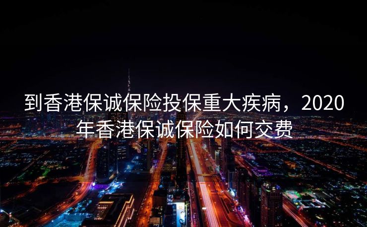 到香港保诚保险投保重大疾病，2020年香港保诚保险如何交费