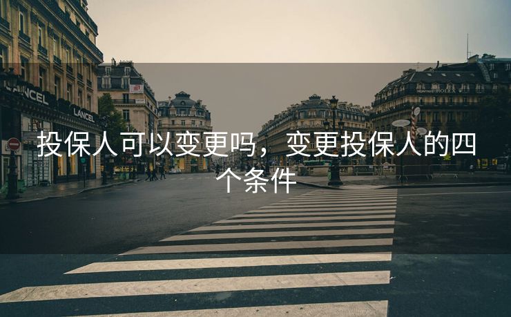 投保人可以变更吗,变更投保人的四个条件 投保人可以变更吗,变更投保人的四个条件