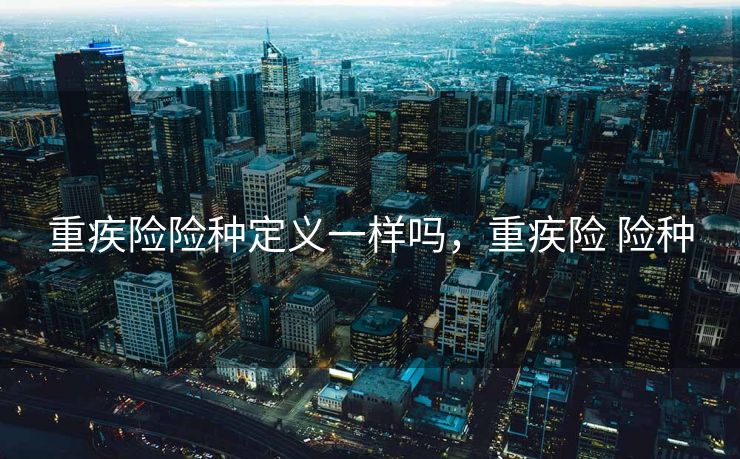 重疾险险种定义一样吗，重疾险 险种