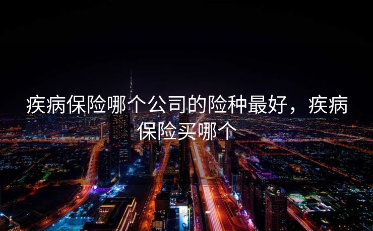 疾病保险哪个公司的险种最好，疾病保险买哪个