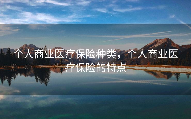 个人商业医疗保险种类,个人商业医疗保险的特点 个人商业医疗保险种类,个人商业医疗保险的特点
