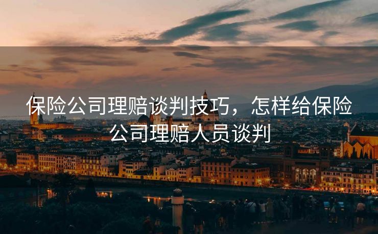 保险公司理赔谈判技巧,怎样给保险公司理赔人员谈判 保险公司理赔谈判技巧,怎样给保险公司理赔人员谈判