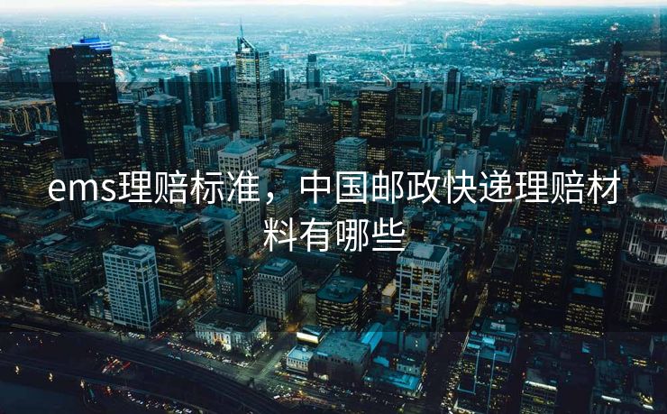 ems理赔标准，中国邮政快递理赔材料有哪些