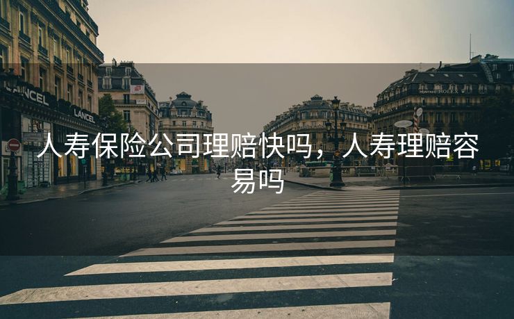 人寿保险公司理赔快吗,人寿理赔容易吗 人寿保险公司理赔快吗,人寿理赔容易吗