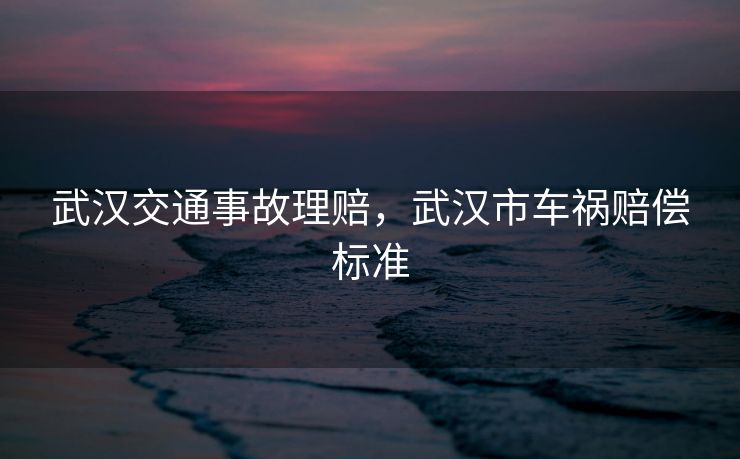 武汉交通事故理赔，武汉市车祸赔偿标准