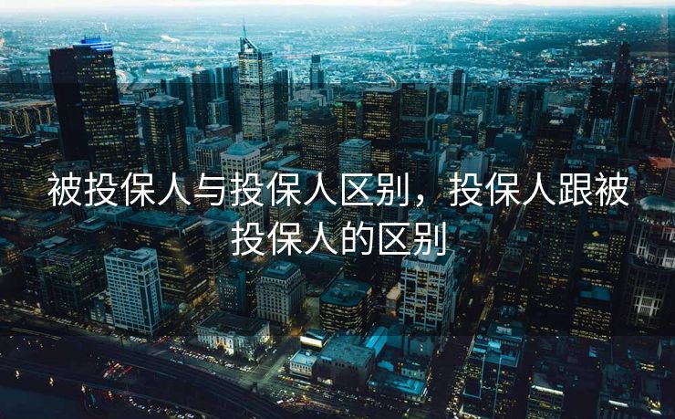 被投保人与投保人区别，投保人跟被投保人的区别