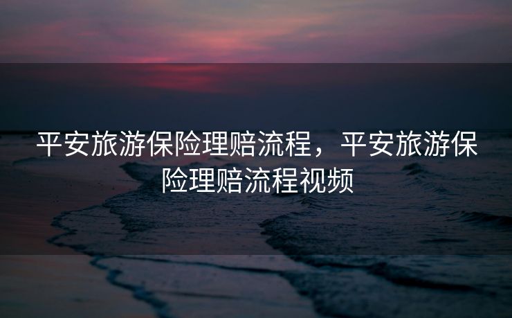 平安旅游保险理赔流程，平安旅游保险理赔流程视频