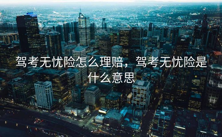 驾考无忧险怎么理赔，驾考无忧险是什么意思