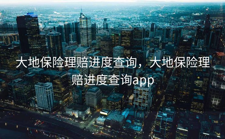 大地保险理赔进度查询,大地保险理赔进度查询app 大地保险理赔进度查询,大地保险理赔进度查询app