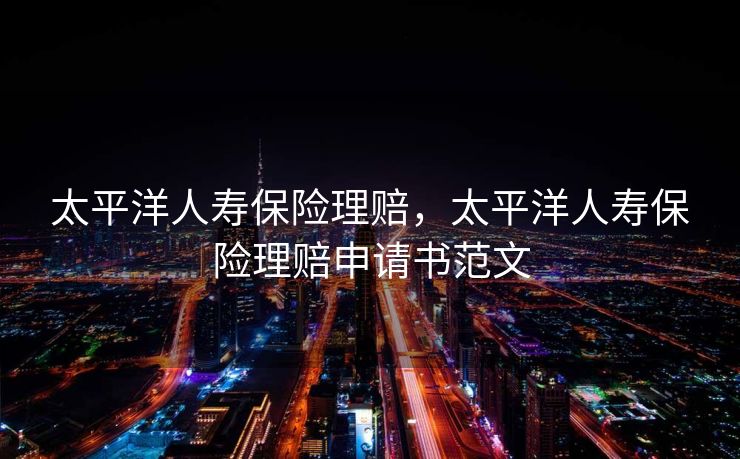 太平洋人寿保险理赔,太平洋人寿保险理赔申请书范文 太平洋人寿保险理赔,太平洋人寿保险理赔申请书范文