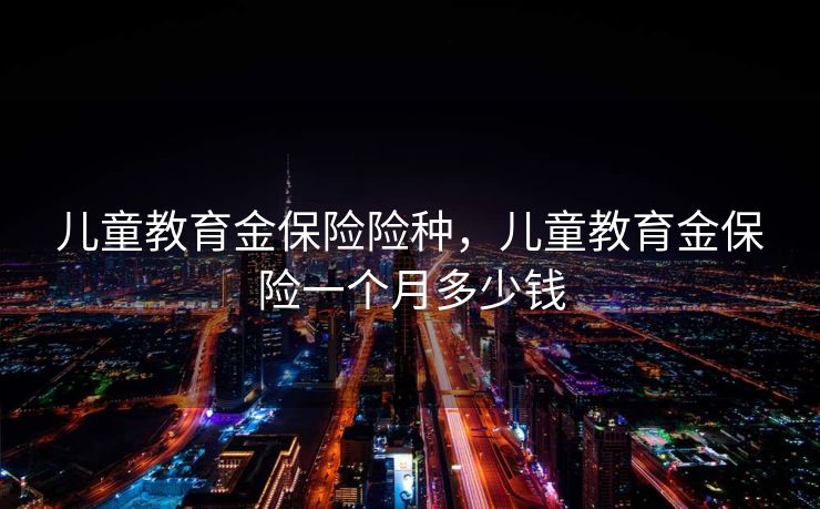 儿童教育金保险险种，儿童教育金保险一个月多少钱