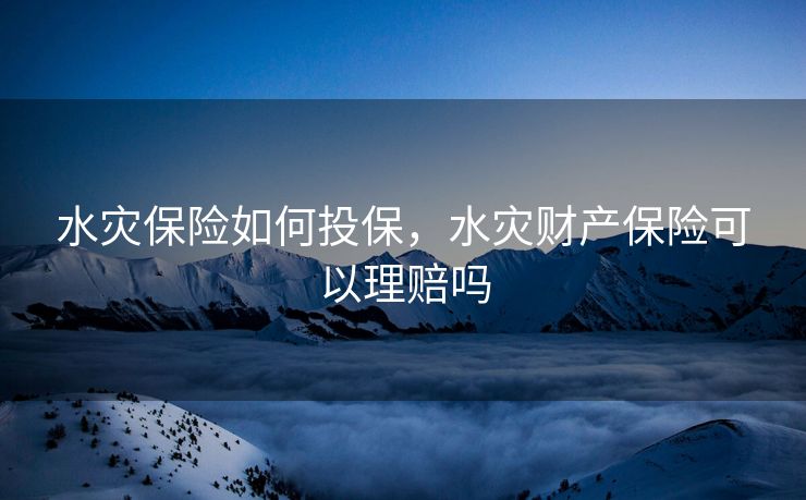 水灾保险如何投保，水灾财产保险可以理赔吗