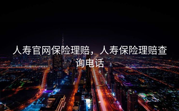 人寿官网保险理赔，人寿保险理赔查询电话