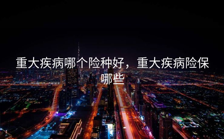 重大疾病哪个险种好，重大疾病险保哪些