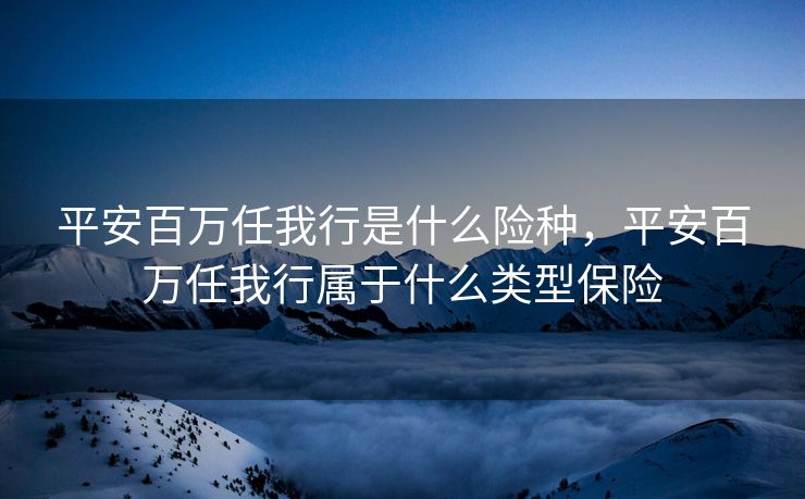 平安百万任我行是什么险种,平安百万任我行属于什么类型保险 平安百万任我行是什么险种,平安百万任我行属于什么类型保险