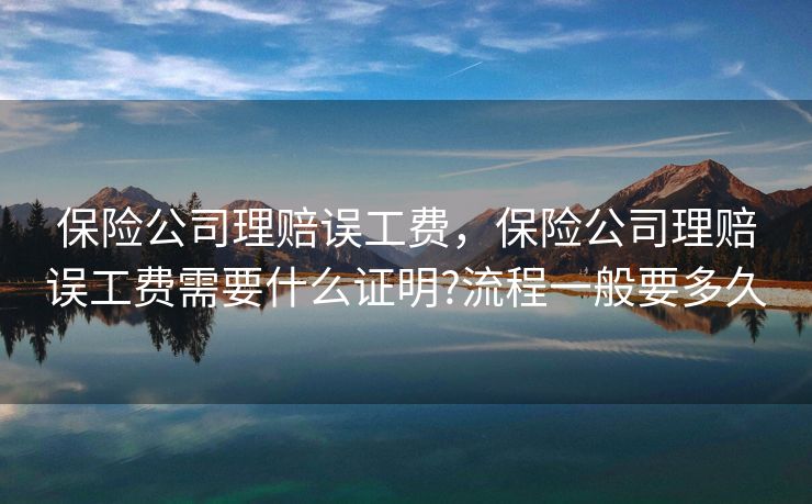 保险公司理赔误工费，保险公司理赔误工费需要什么证明?流程一般要多久