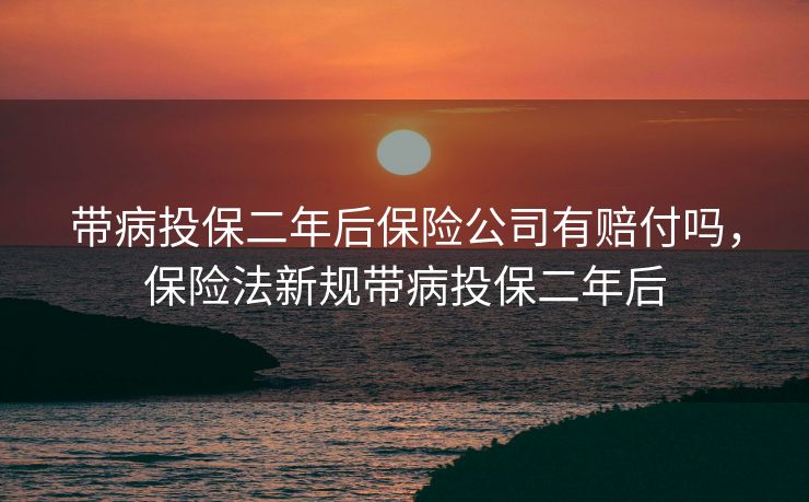 带病投保二年后保险公司有赔付吗,保险法新规带病投保二年后 带病投保二年后保险公司有赔付吗,保险法新规带病投保二年后