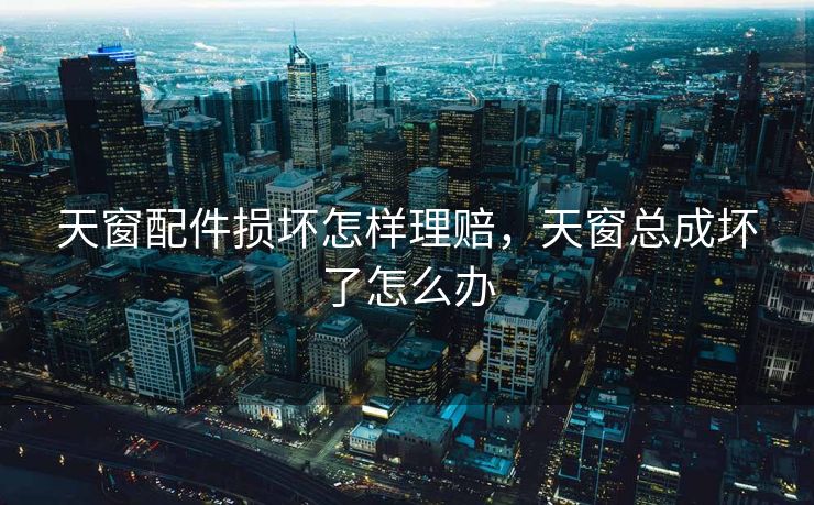 天窗配件损坏怎样理赔，天窗总成坏了怎么办