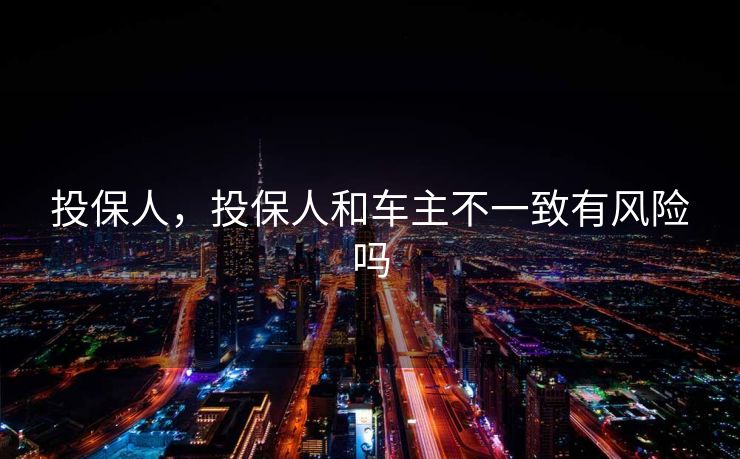 投保人,投保人和车主不一致有风险吗 投保人,投保人和车主不一致有风险吗