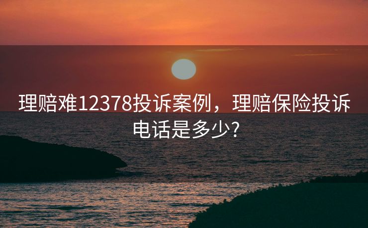理赔难12378投诉案例，理赔保险投诉电话是多少?