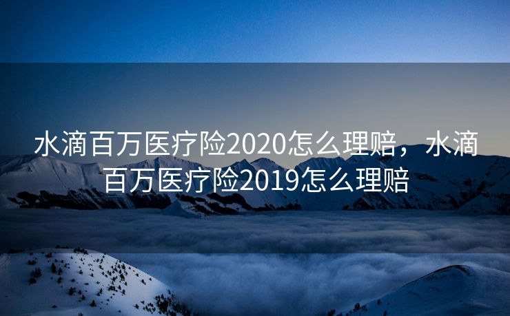 水滴百万医疗险2020怎么理赔,水滴百万医疗险2019怎么理赔 水滴百万医疗险2020怎么理赔,水滴百万医疗险2019怎么理赔