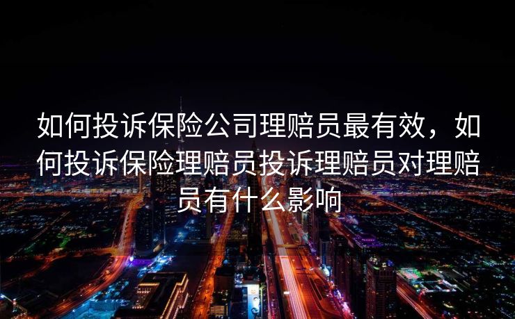 如何投诉保险公司理赔员最有效，如何投诉保险理赔员投诉理赔员对理赔员有什么影响