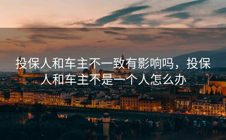 投保人和车主不一致有影响吗,投保人和车主不是一个人怎么办 投保人和车主不一致有影响吗,投保人和车主不是一个人怎么办