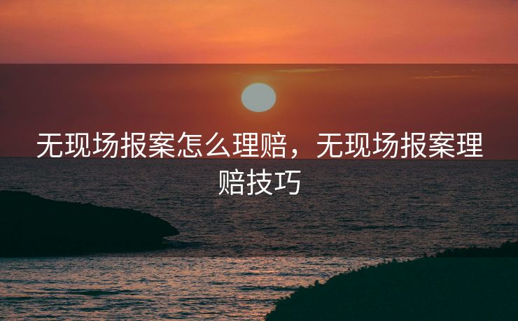 无现场报案怎么理赔，无现场报案理赔技巧