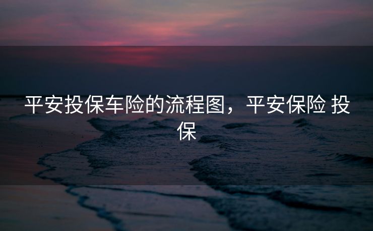 平安投保车险的流程图，平安保险 投保