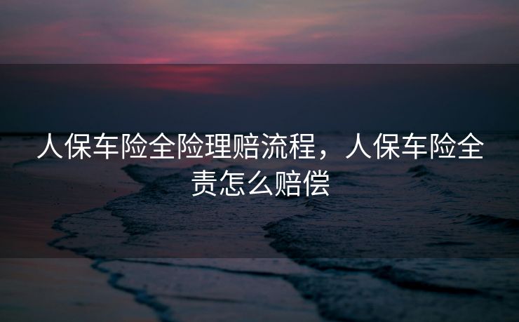 人保车险全险理赔流程，人保车险全责怎么赔偿