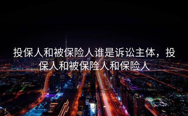 投保人和被保险人谁是诉讼主体，投保人和被保险人和保险人